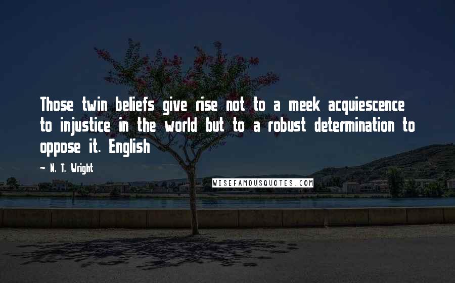 N. T. Wright Quotes: Those twin beliefs give rise not to a meek acquiescence to injustice in the world but to a robust determination to oppose it. English