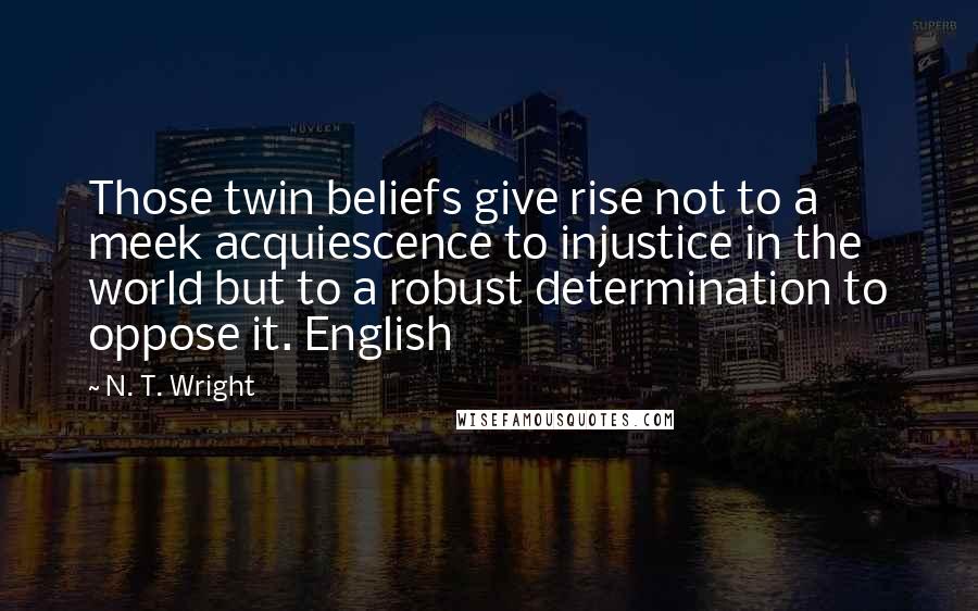 N. T. Wright Quotes: Those twin beliefs give rise not to a meek acquiescence to injustice in the world but to a robust determination to oppose it. English