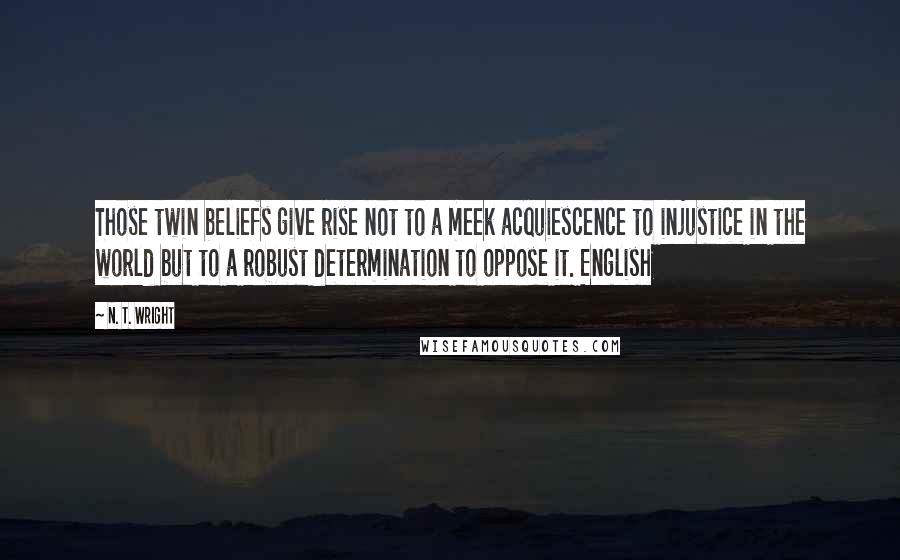 N. T. Wright Quotes: Those twin beliefs give rise not to a meek acquiescence to injustice in the world but to a robust determination to oppose it. English