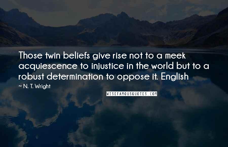 N. T. Wright Quotes: Those twin beliefs give rise not to a meek acquiescence to injustice in the world but to a robust determination to oppose it. English