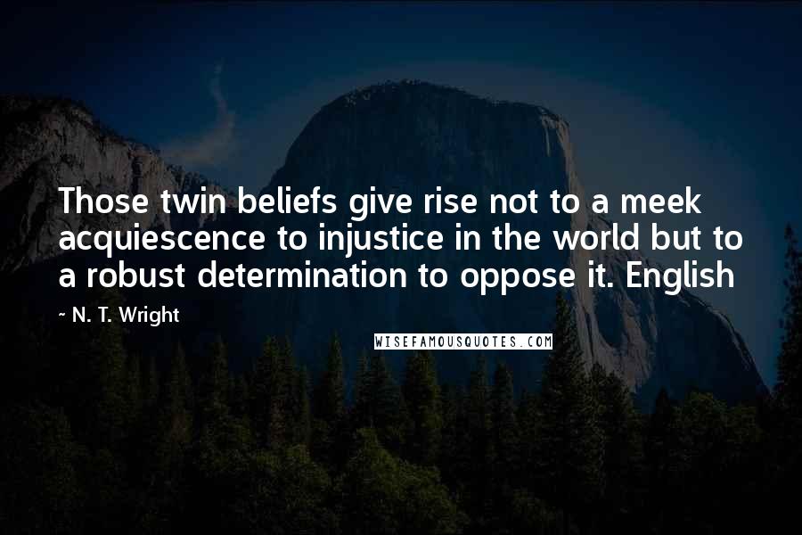 N. T. Wright Quotes: Those twin beliefs give rise not to a meek acquiescence to injustice in the world but to a robust determination to oppose it. English