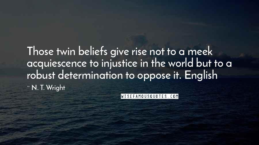 N. T. Wright Quotes: Those twin beliefs give rise not to a meek acquiescence to injustice in the world but to a robust determination to oppose it. English