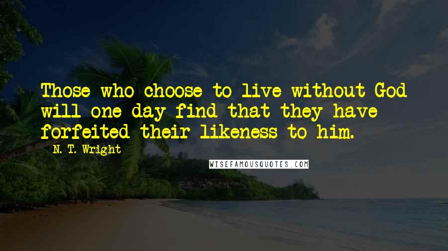 N. T. Wright Quotes: Those who choose to live without God will one day find that they have forfeited their likeness to him.