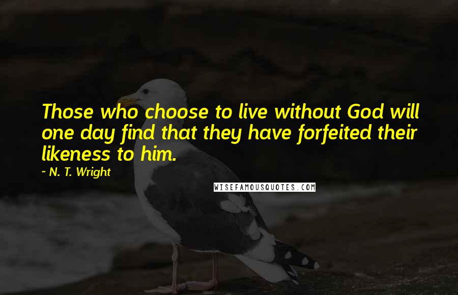 N. T. Wright Quotes: Those who choose to live without God will one day find that they have forfeited their likeness to him.