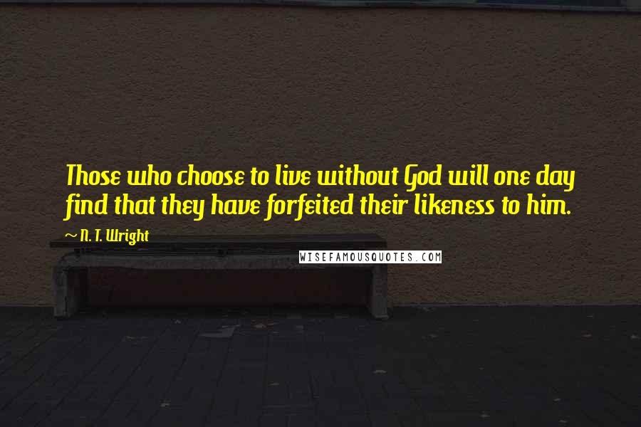 N. T. Wright Quotes: Those who choose to live without God will one day find that they have forfeited their likeness to him.