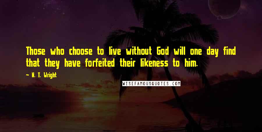 N. T. Wright Quotes: Those who choose to live without God will one day find that they have forfeited their likeness to him.