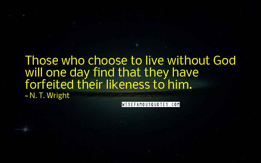 N. T. Wright Quotes: Those who choose to live without God will one day find that they have forfeited their likeness to him.