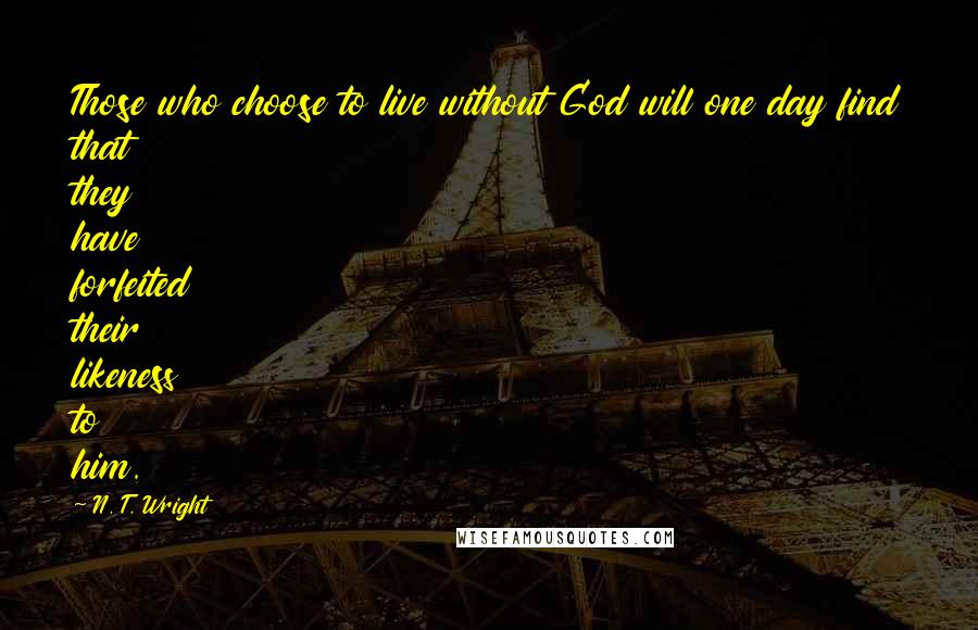 N. T. Wright Quotes: Those who choose to live without God will one day find that they have forfeited their likeness to him.