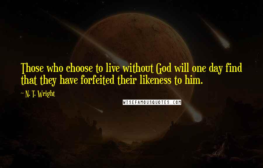 N. T. Wright Quotes: Those who choose to live without God will one day find that they have forfeited their likeness to him.