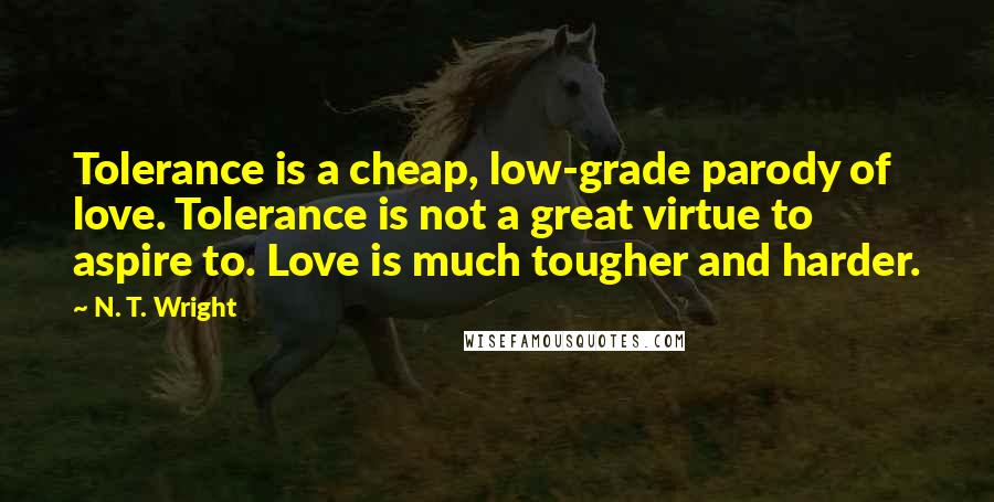 N. T. Wright Quotes: Tolerance is a cheap, low-grade parody of love. Tolerance is not a great virtue to aspire to. Love is much tougher and harder.