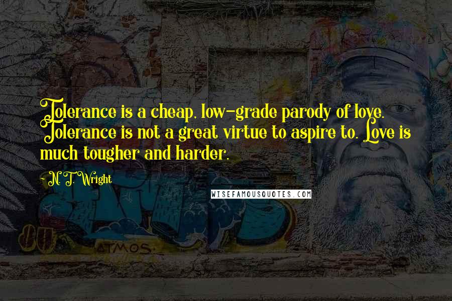 N. T. Wright Quotes: Tolerance is a cheap, low-grade parody of love. Tolerance is not a great virtue to aspire to. Love is much tougher and harder.