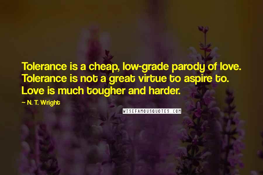 N. T. Wright Quotes: Tolerance is a cheap, low-grade parody of love. Tolerance is not a great virtue to aspire to. Love is much tougher and harder.