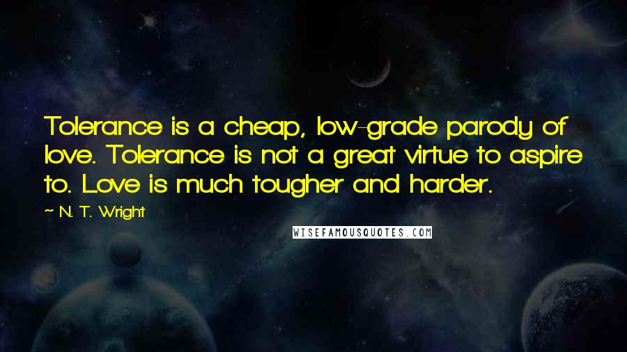 N. T. Wright Quotes: Tolerance is a cheap, low-grade parody of love. Tolerance is not a great virtue to aspire to. Love is much tougher and harder.