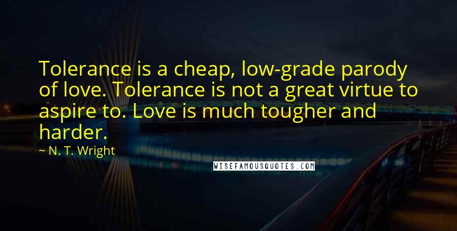 N. T. Wright Quotes: Tolerance is a cheap, low-grade parody of love. Tolerance is not a great virtue to aspire to. Love is much tougher and harder.