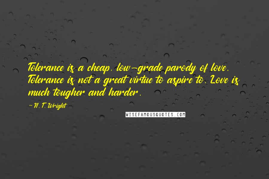 N. T. Wright Quotes: Tolerance is a cheap, low-grade parody of love. Tolerance is not a great virtue to aspire to. Love is much tougher and harder.