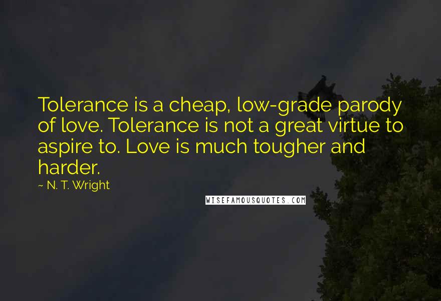 N. T. Wright Quotes: Tolerance is a cheap, low-grade parody of love. Tolerance is not a great virtue to aspire to. Love is much tougher and harder.