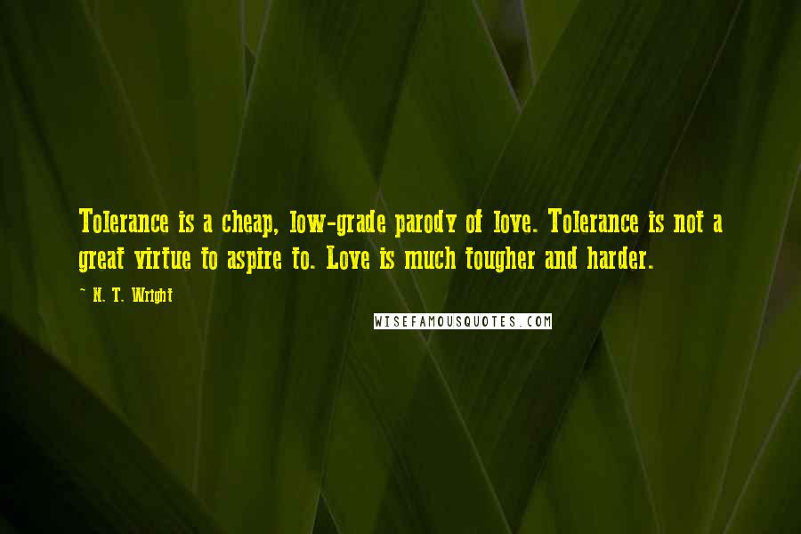 N. T. Wright Quotes: Tolerance is a cheap, low-grade parody of love. Tolerance is not a great virtue to aspire to. Love is much tougher and harder.