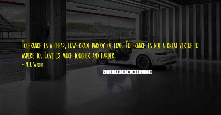 N. T. Wright Quotes: Tolerance is a cheap, low-grade parody of love. Tolerance is not a great virtue to aspire to. Love is much tougher and harder.