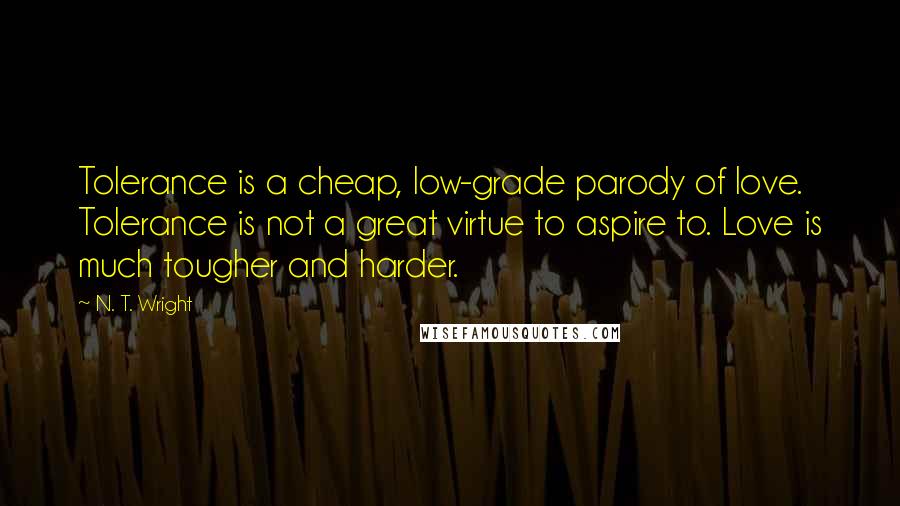 N. T. Wright Quotes: Tolerance is a cheap, low-grade parody of love. Tolerance is not a great virtue to aspire to. Love is much tougher and harder.