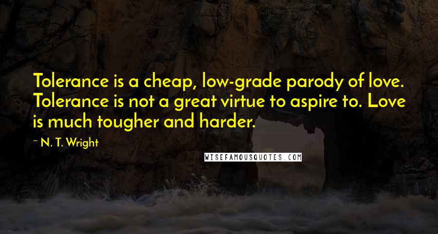 N. T. Wright Quotes: Tolerance is a cheap, low-grade parody of love. Tolerance is not a great virtue to aspire to. Love is much tougher and harder.