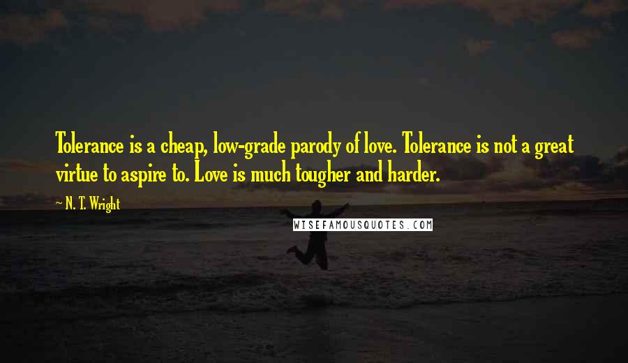 N. T. Wright Quotes: Tolerance is a cheap, low-grade parody of love. Tolerance is not a great virtue to aspire to. Love is much tougher and harder.