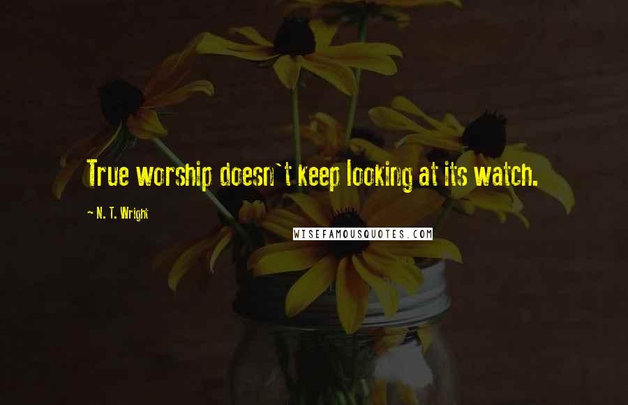 N. T. Wright Quotes: True worship doesn't keep looking at its watch.