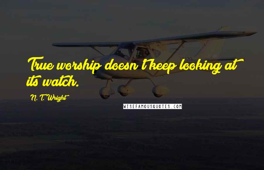 N. T. Wright Quotes: True worship doesn't keep looking at its watch.