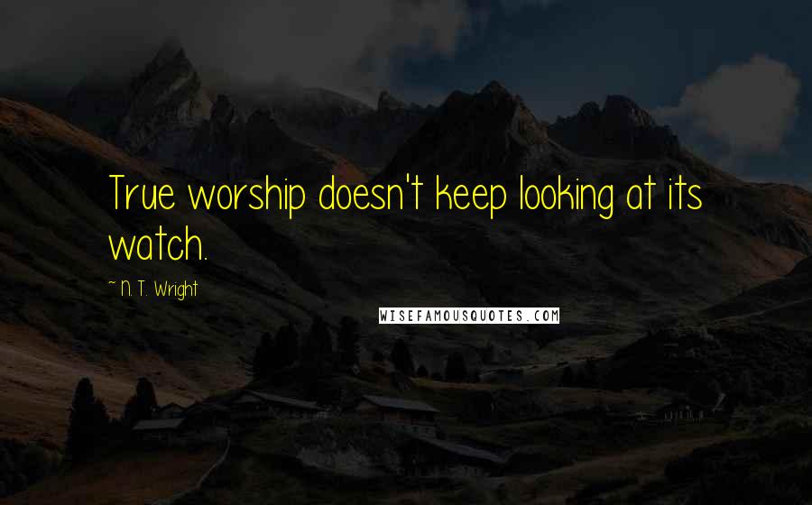 N. T. Wright Quotes: True worship doesn't keep looking at its watch.