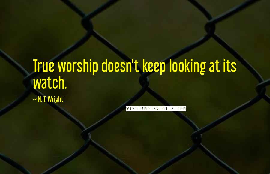 N. T. Wright Quotes: True worship doesn't keep looking at its watch.