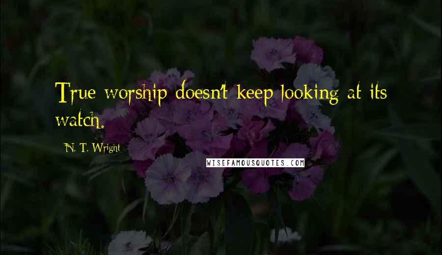 N. T. Wright Quotes: True worship doesn't keep looking at its watch.