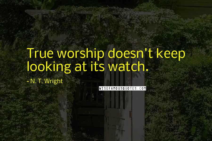 N. T. Wright Quotes: True worship doesn't keep looking at its watch.