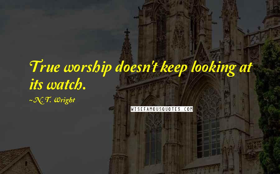 N. T. Wright Quotes: True worship doesn't keep looking at its watch.