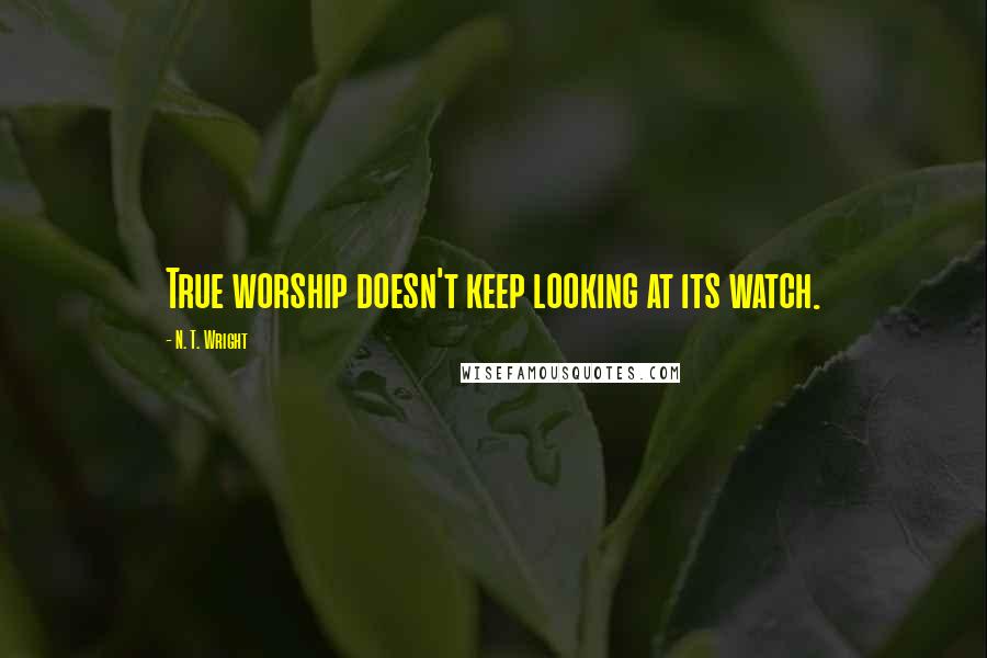 N. T. Wright Quotes: True worship doesn't keep looking at its watch.