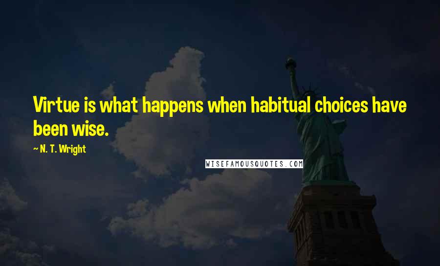 N. T. Wright Quotes: Virtue is what happens when habitual choices have been wise.