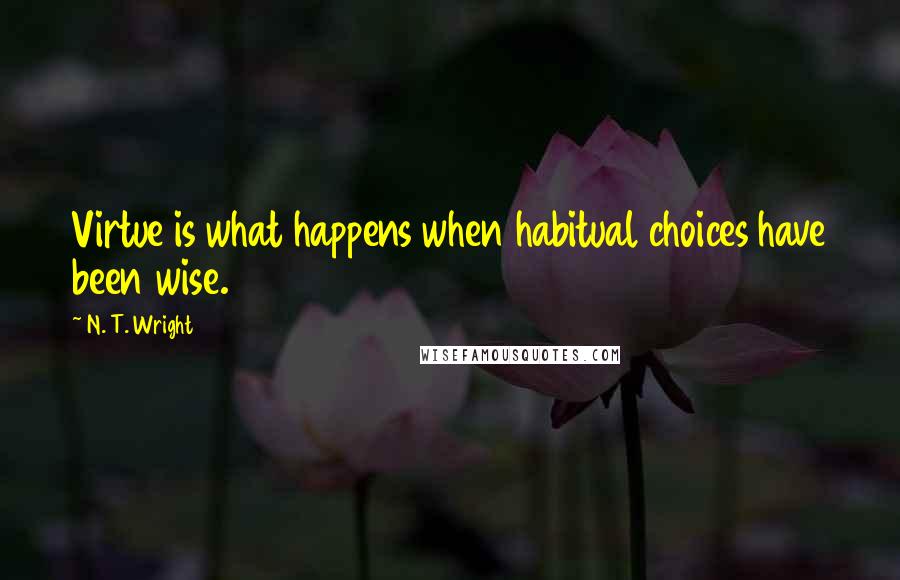 N. T. Wright Quotes: Virtue is what happens when habitual choices have been wise.
