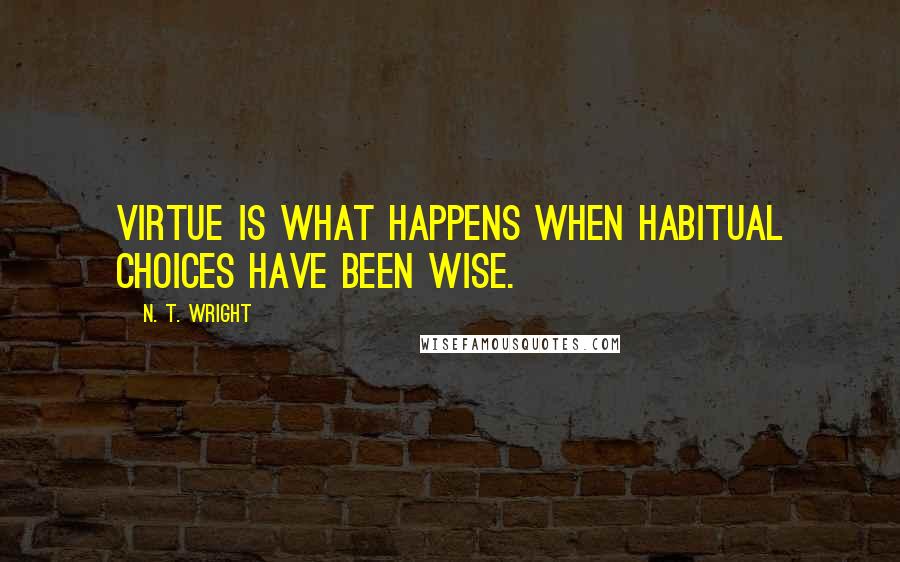 N. T. Wright Quotes: Virtue is what happens when habitual choices have been wise.