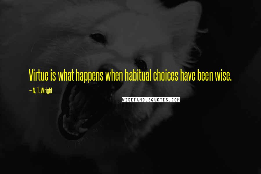 N. T. Wright Quotes: Virtue is what happens when habitual choices have been wise.