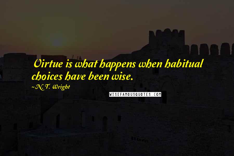 N. T. Wright Quotes: Virtue is what happens when habitual choices have been wise.