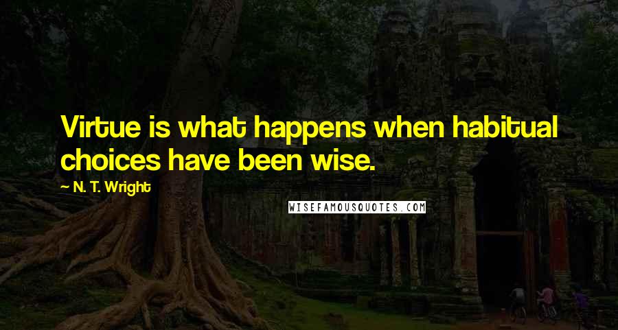 N. T. Wright Quotes: Virtue is what happens when habitual choices have been wise.