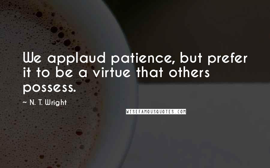 N. T. Wright Quotes: We applaud patience, but prefer it to be a virtue that others possess.