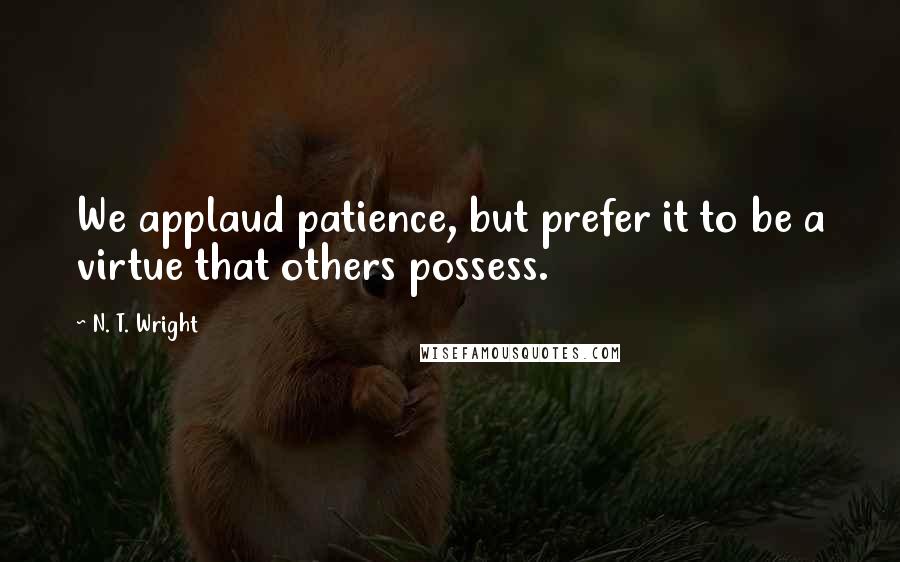 N. T. Wright Quotes: We applaud patience, but prefer it to be a virtue that others possess.