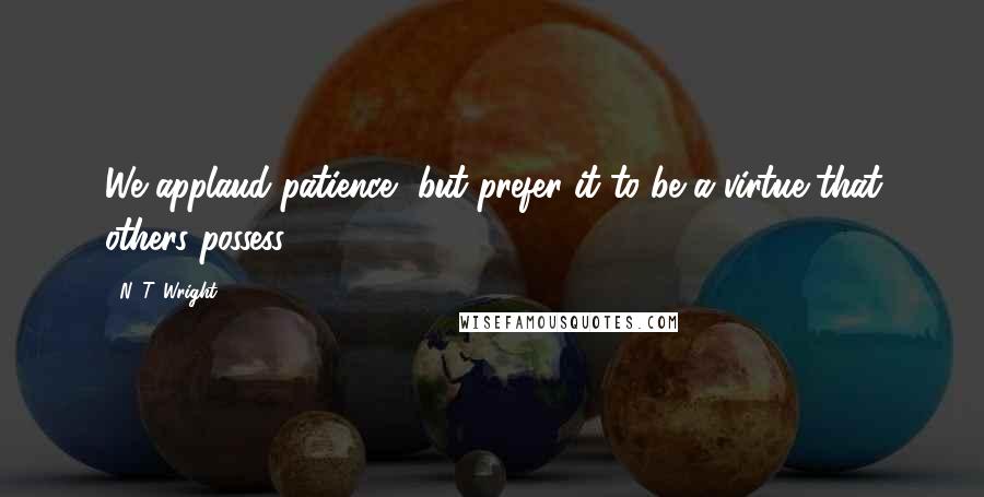 N. T. Wright Quotes: We applaud patience, but prefer it to be a virtue that others possess.