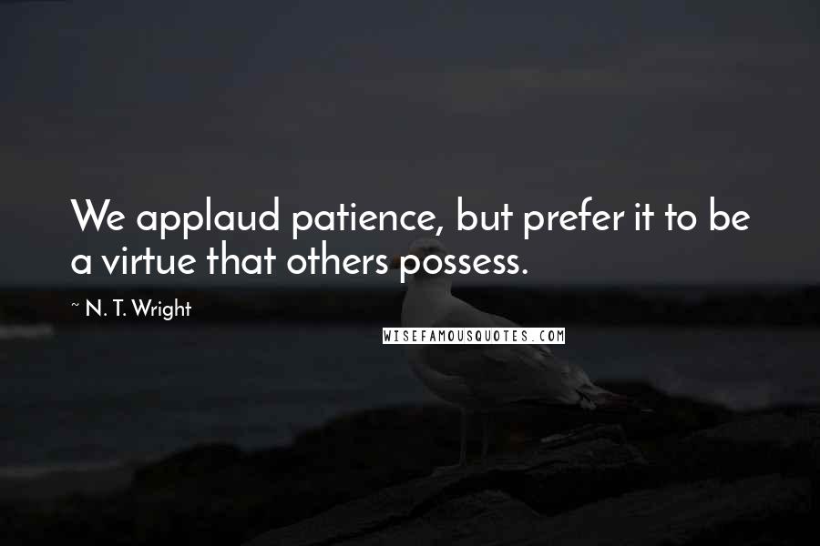 N. T. Wright Quotes: We applaud patience, but prefer it to be a virtue that others possess.