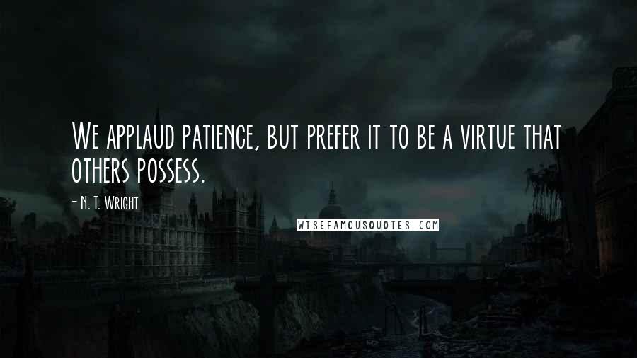 N. T. Wright Quotes: We applaud patience, but prefer it to be a virtue that others possess.