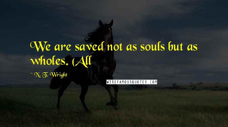 N. T. Wright Quotes: We are saved not as souls but as wholes. (All