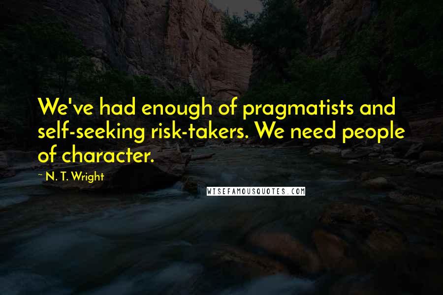 N. T. Wright Quotes: We've had enough of pragmatists and self-seeking risk-takers. We need people of character.