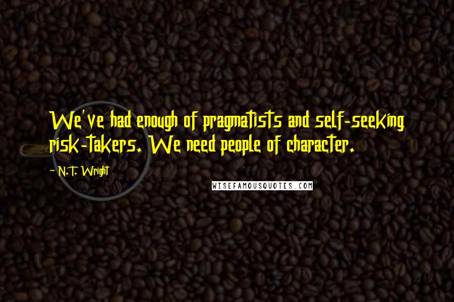 N. T. Wright Quotes: We've had enough of pragmatists and self-seeking risk-takers. We need people of character.