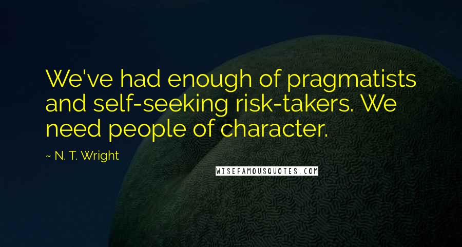 N. T. Wright Quotes: We've had enough of pragmatists and self-seeking risk-takers. We need people of character.