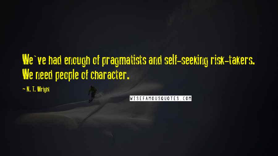 N. T. Wright Quotes: We've had enough of pragmatists and self-seeking risk-takers. We need people of character.