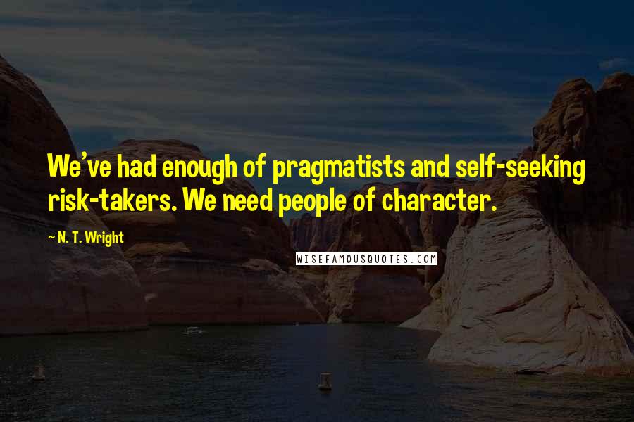 N. T. Wright Quotes: We've had enough of pragmatists and self-seeking risk-takers. We need people of character.